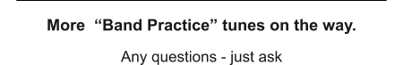 Any questions - just ask More  “Band Practice” tunes on the way.